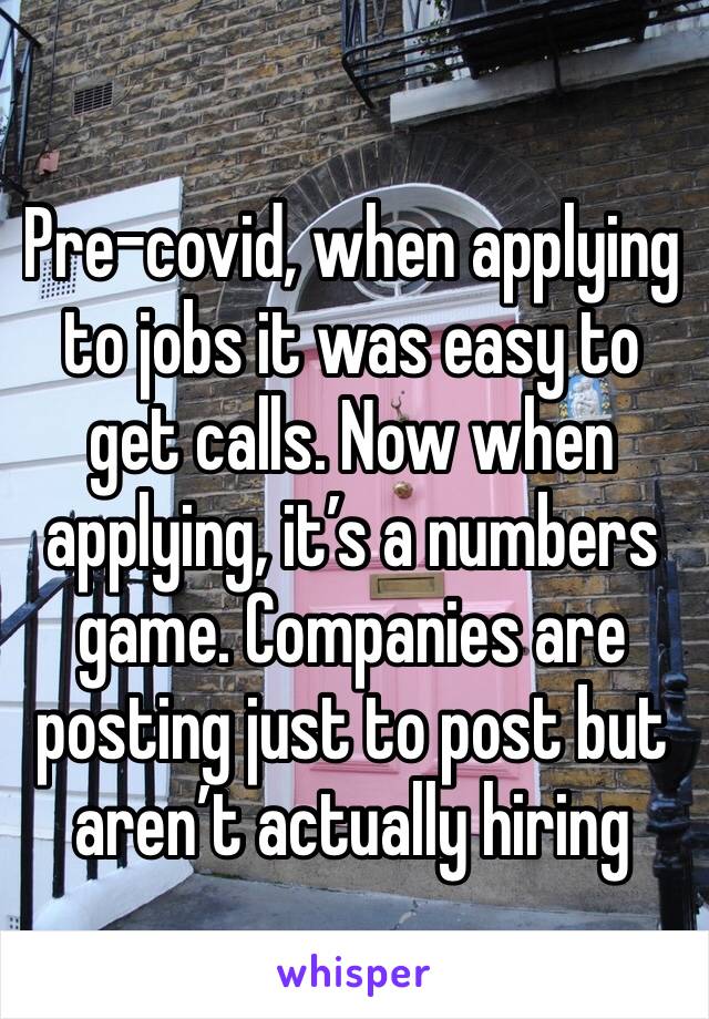 Pre-covid, when applying to jobs it was easy to get calls. Now when applying, it’s a numbers game. Companies are posting just to post but aren’t actually hiring 