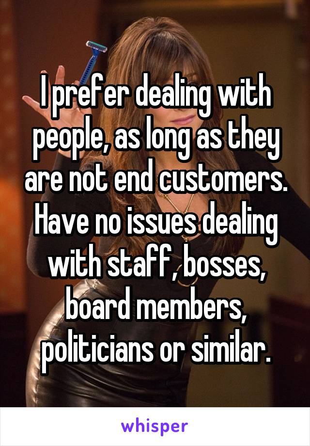 I prefer dealing with people, as long as they are not end customers. Have no issues dealing with staff, bosses, board members, politicians or similar.