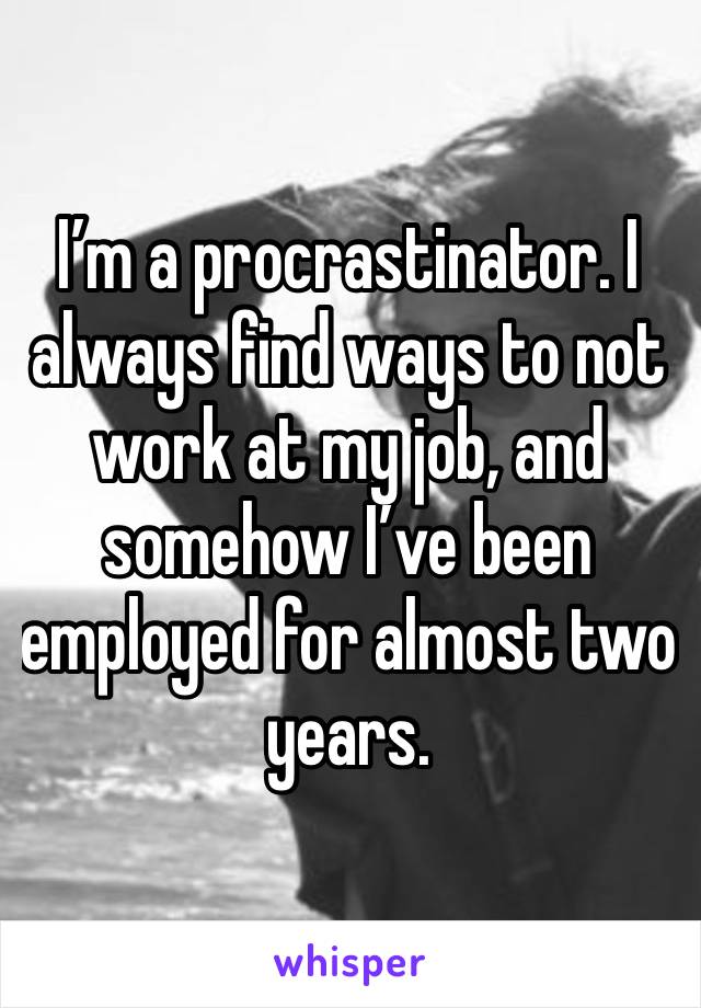 I’m a procrastinator. I always find ways to not work at my job, and somehow I’ve been employed for almost two years.