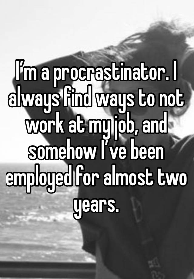 I’m a procrastinator. I always find ways to not work at my job, and somehow I’ve been employed for almost two years.