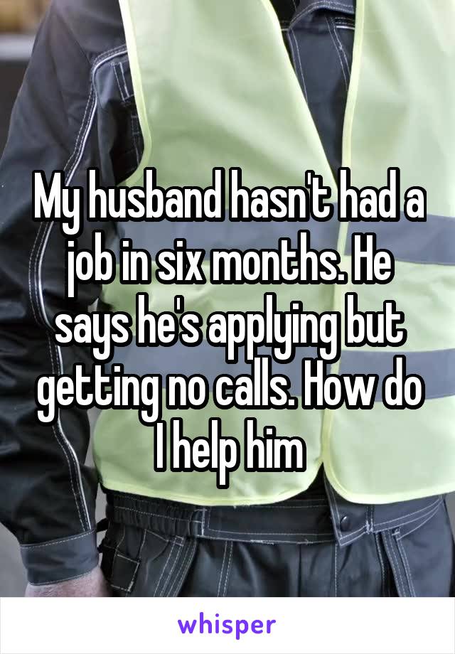 My husband hasn't had a job in six months. He says he's applying but getting no calls. How do I help him