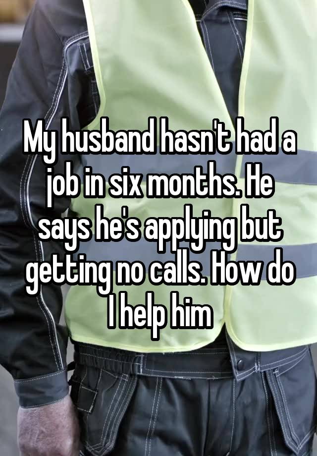 My husband hasn't had a job in six months. He says he's applying but getting no calls. How do I help him