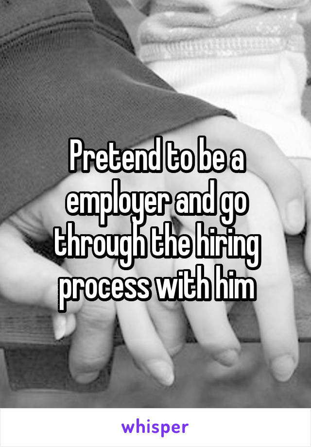 Pretend to be a employer and go through the hiring process with him