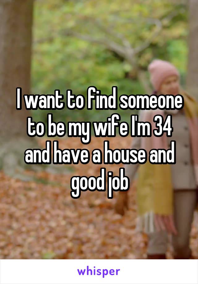 I want to find someone to be my wife I'm 34 and have a house and good job