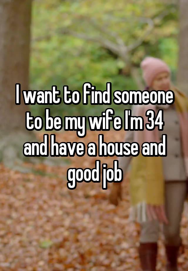 I want to find someone to be my wife I'm 34 and have a house and good job