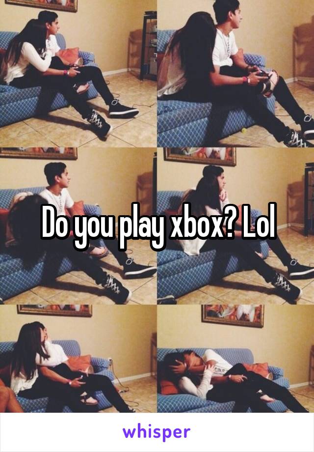 Do you play xbox? Lol