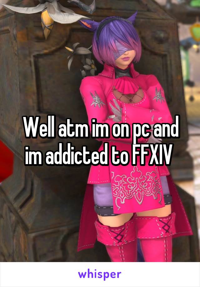 Well atm im on pc and im addicted to FFXIV 