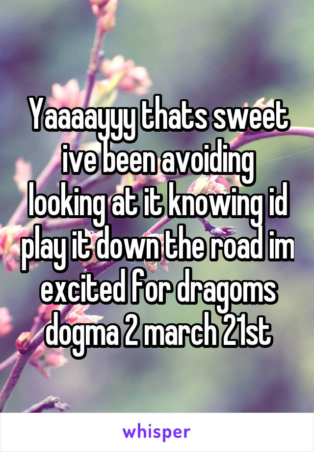 Yaaaayyy thats sweet ive been avoiding looking at it knowing id play it down the road im excited for dragoms dogma 2 march 21st