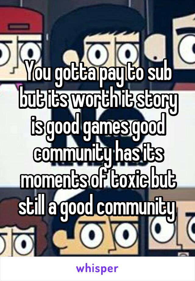 You gotta pay to sub but its worth it story is good games good community has its moments of toxic but still a good community 