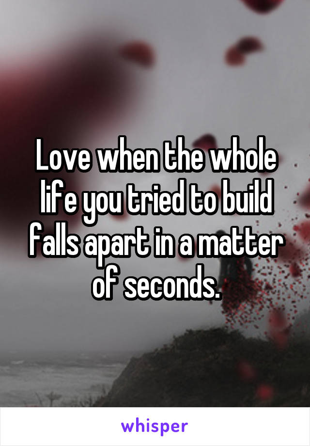 Love when the whole life you tried to build falls apart in a matter of seconds.