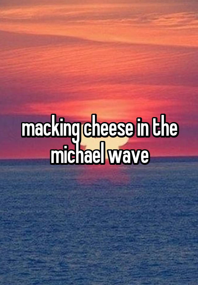 macking cheese in the michael wave