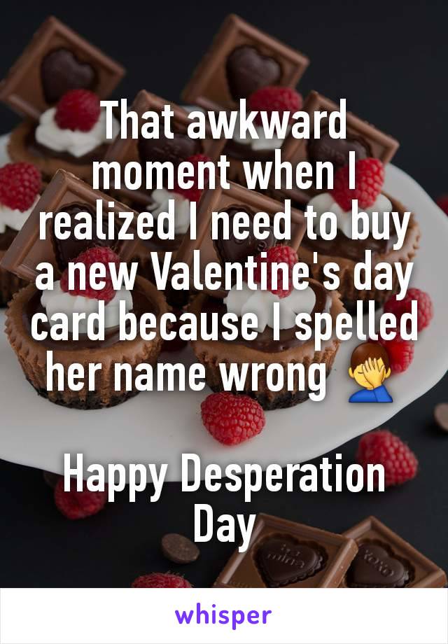 That awkward moment when I realized I need to buy a new Valentine's day card because I spelled her name wrong 🤦‍♂️

Happy Desperation Day