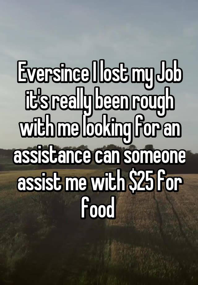 Eversince I lost my Job it's really been rough with me looking for an assistance can someone assist me with $25 for food 