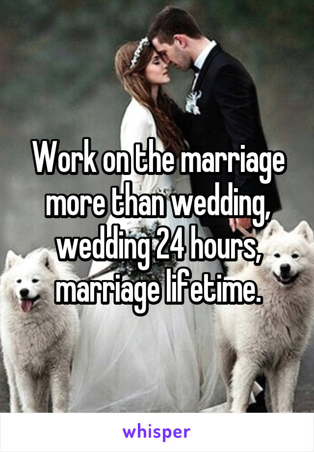 Work on the marriage more than wedding, wedding 24 hours, marriage lifetime.