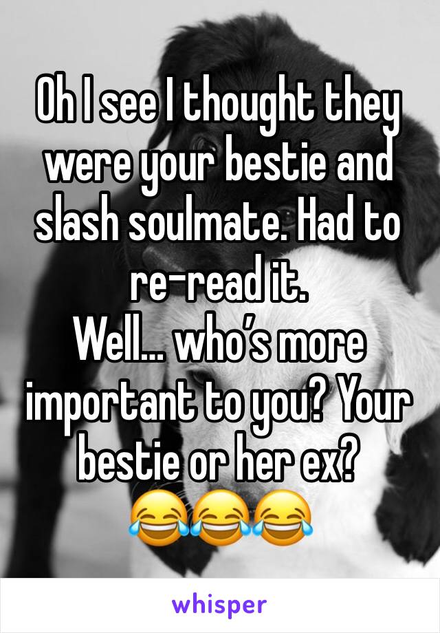 Oh I see I thought they were your bestie and slash soulmate. Had to re-read it.
Well… who’s more important to you? Your bestie or her ex?
😂😂😂