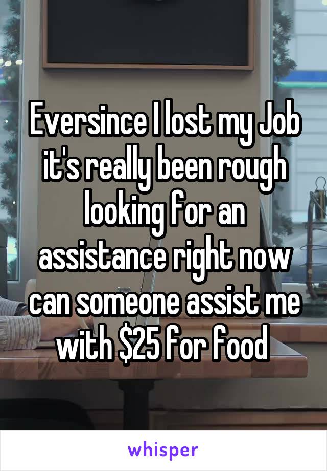 Eversince I lost my Job it's really been rough looking for an assistance right now can someone assist me with $25 for food 