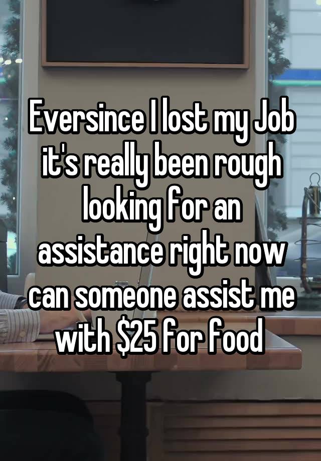 Eversince I lost my Job it's really been rough looking for an assistance right now can someone assist me with $25 for food 