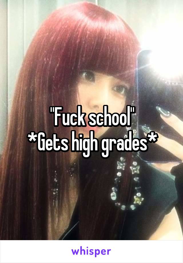 "Fuck school"
*Gets high grades*