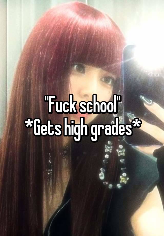 "Fuck school"
*Gets high grades*