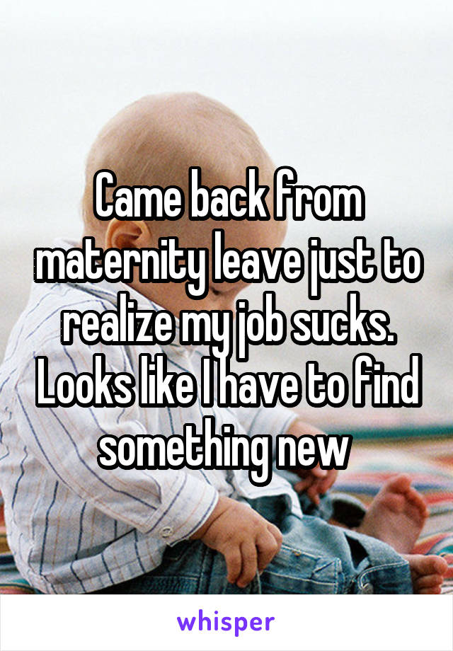 Came back from maternity leave just to realize my job sucks. Looks like I have to find something new 