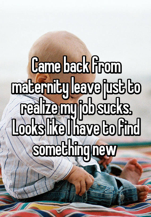 Came back from maternity leave just to realize my job sucks. Looks like I have to find something new 