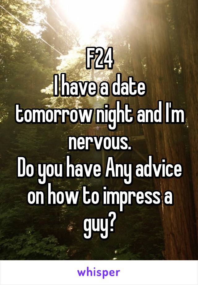 F24
I have a date tomorrow night and I'm nervous.
Do you have Any advice on how to impress a guy?