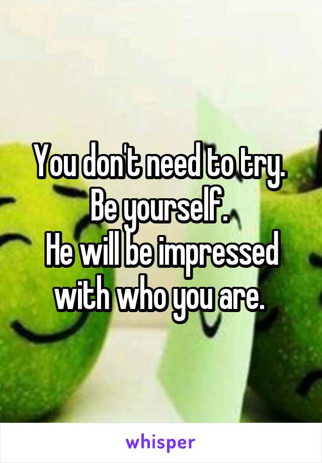 You don't need to try. 
Be yourself. 
He will be impressed with who you are. 