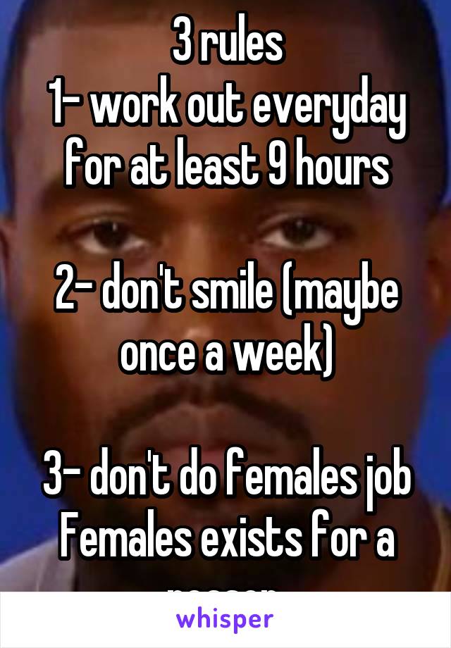 3 rules
1- work out everyday for at least 9 hours

2- don't smile (maybe once a week)

3- don't do females job
Females exists for a reason 