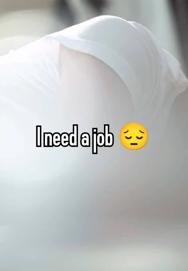 I need a job 😔