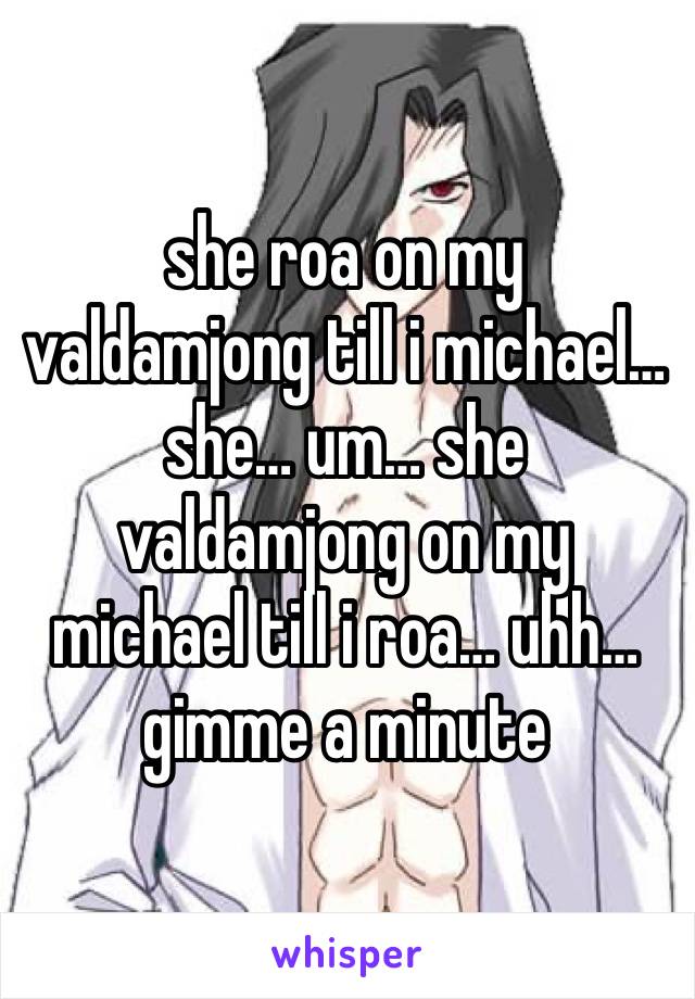 she roa on my valdamjong till i michael… she… um… she valdamjong on my michael till i roa… uhh… gimme a minute