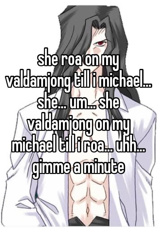 she roa on my valdamjong till i michael… she… um… she valdamjong on my michael till i roa… uhh… gimme a minute