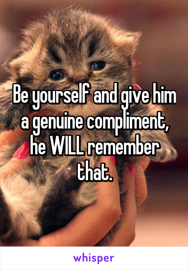 Be yourself and give him a genuine compliment, he WILL remember that.