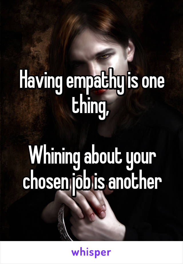 Having empathy is one thing, 

Whining about your chosen job is another