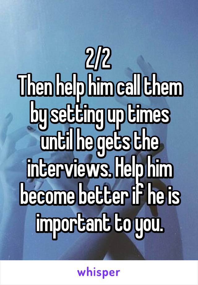 2/2 
Then help him call them by setting up times until he gets the interviews. Help him become better if he is important to you.