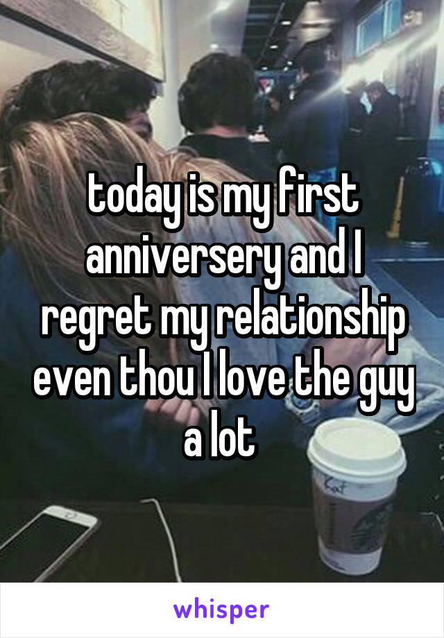  today is my first anniversery and I regret my relationship even thou I love the guy a lot 