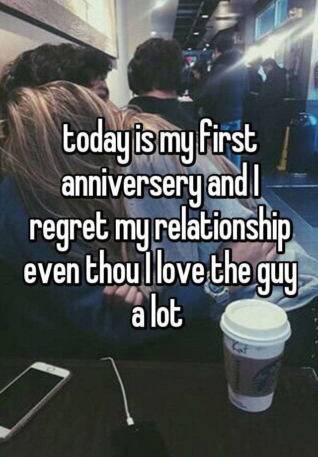  today is my first anniversery and I regret my relationship even thou I love the guy a lot 