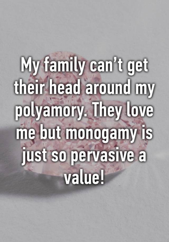 My family can’t get their head around my polyamory. They love me but monogamy is just so pervasive a value!