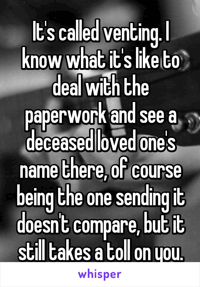 It's called venting. I know what it's like to deal with the paperwork and see a deceased loved one's name there, of course being the one sending it doesn't compare, but it still takes a toll on you.