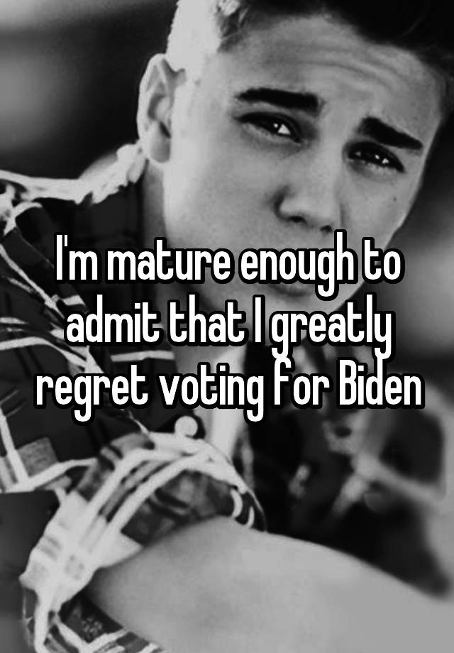 I'm mature enough to admit that I greatly regret voting for Biden