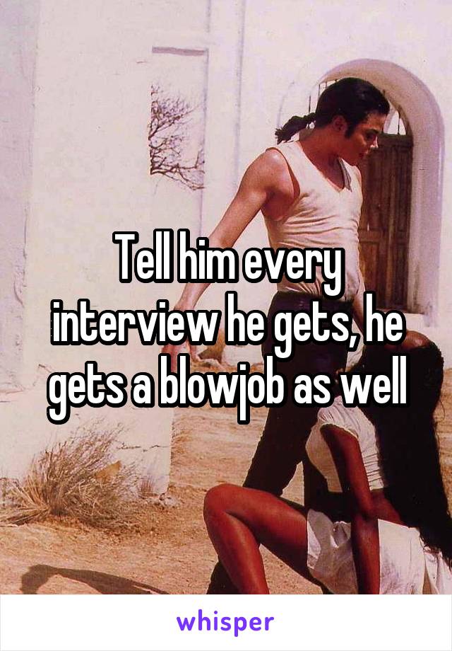 Tell him every interview he gets, he gets a blowjob as well