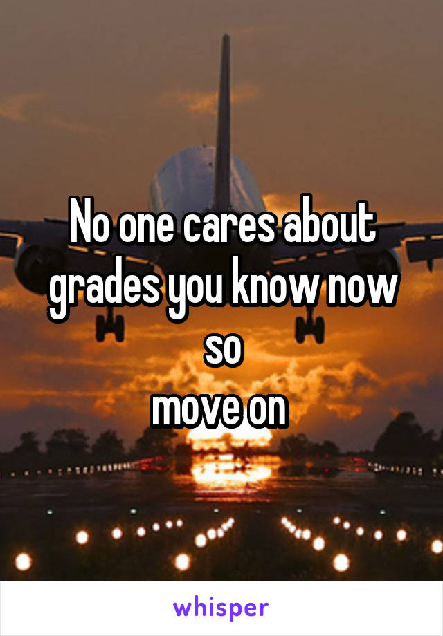 No one cares about grades you know now so
move on 