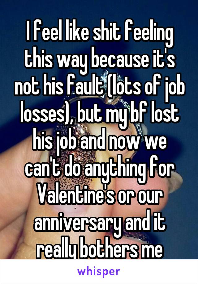 I feel like shit feeling this way because it's not his fault (lots of job losses), but my bf lost his job and now we can't do anything for Valentine's or our anniversary and it really bothers me