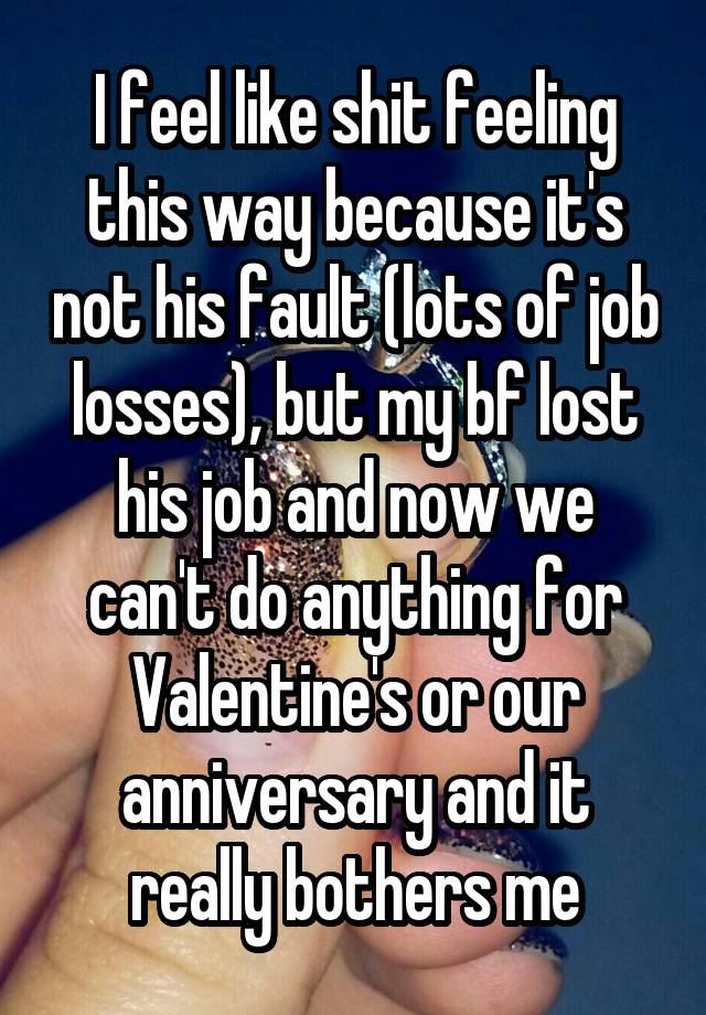 I feel like shit feeling this way because it's not his fault (lots of job losses), but my bf lost his job and now we can't do anything for Valentine's or our anniversary and it really bothers me