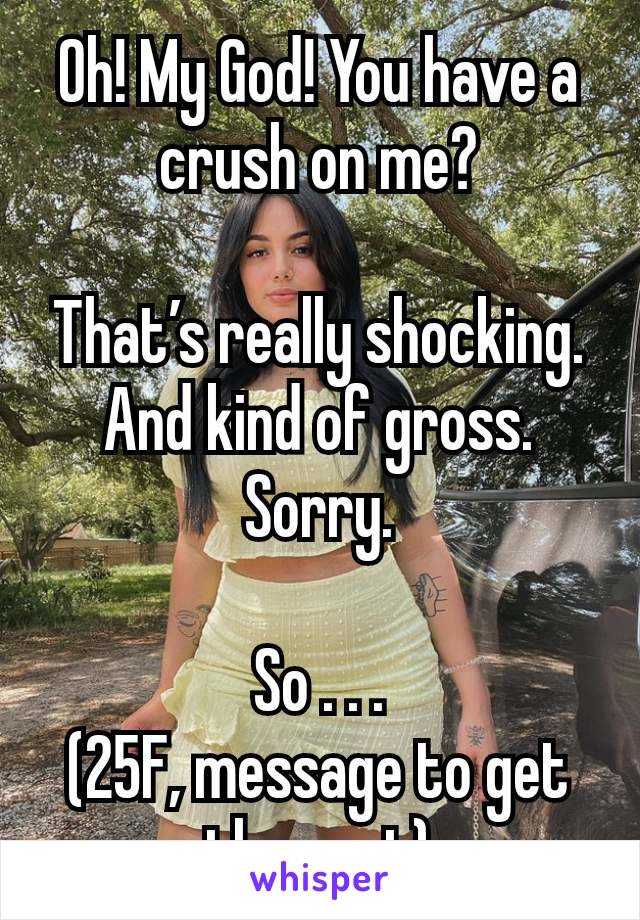 Oh! My God! You have a crush on me?

That’s really shocking. And kind of gross. Sorry.

So . . .
(25F, message to get the rest)