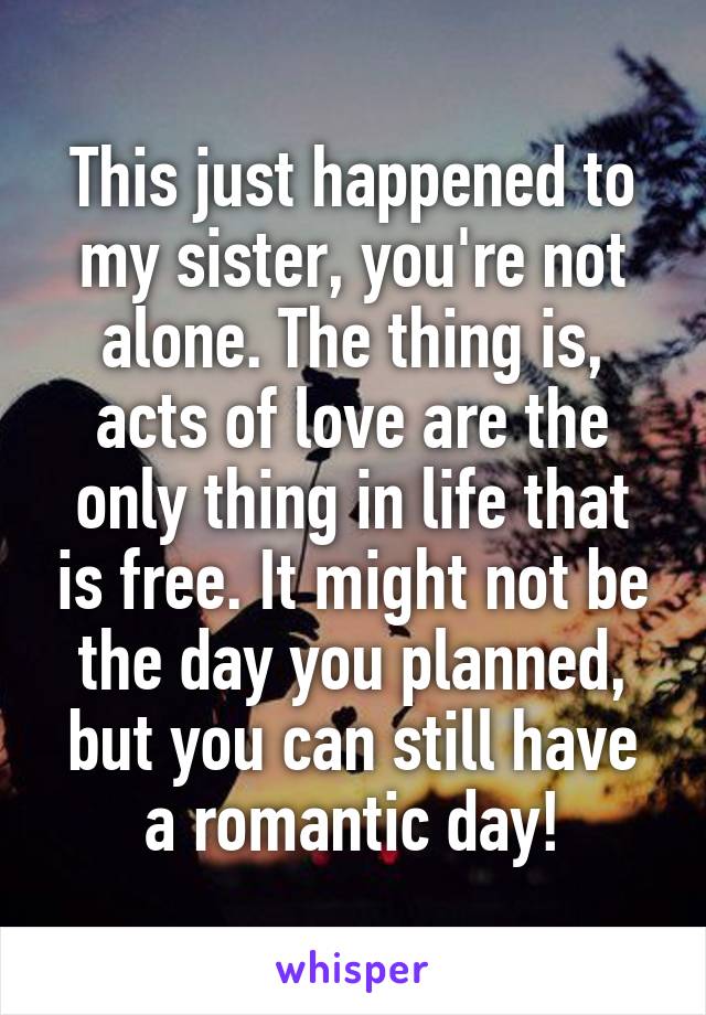 This just happened to my sister, you're not alone. The thing is, acts of love are the only thing in life that is free. It might not be the day you planned, but you can still have a romantic day!