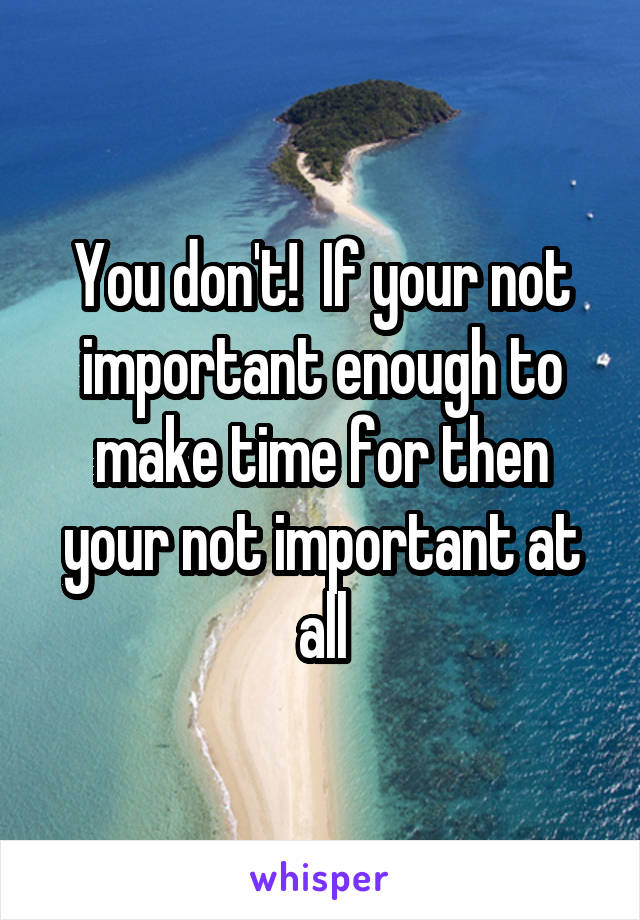 You don't!  If your not important enough to make time for then your not important at all