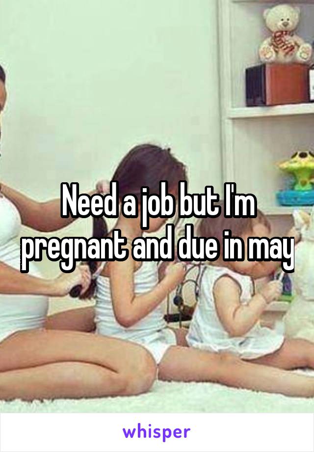 Need a job but I'm pregnant and due in may