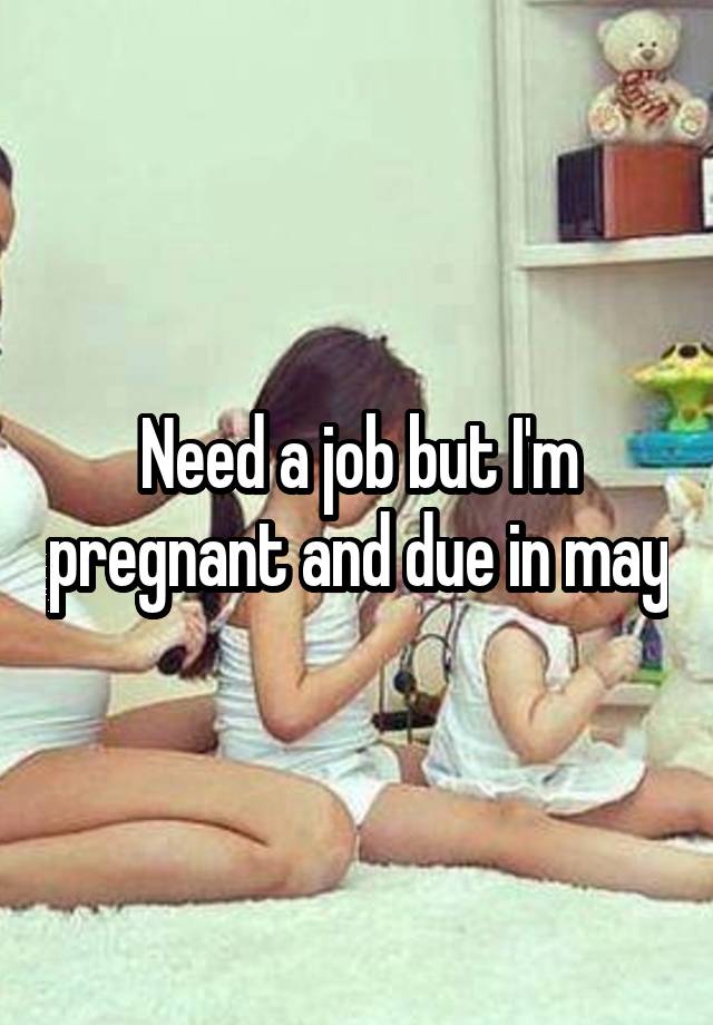 Need a job but I'm pregnant and due in may