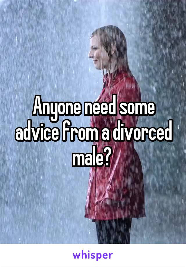 Anyone need some advice from a divorced male? 