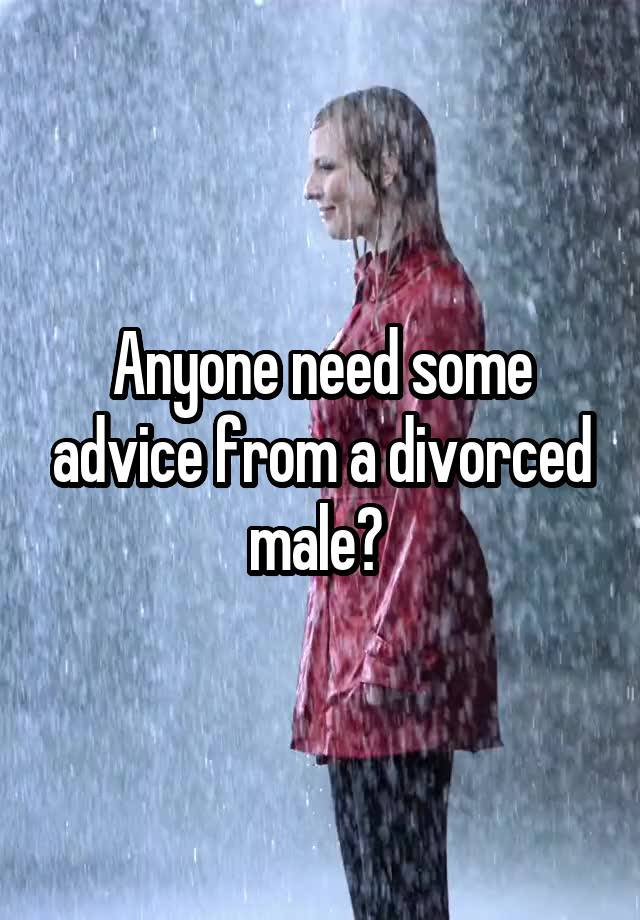 Anyone need some advice from a divorced male? 